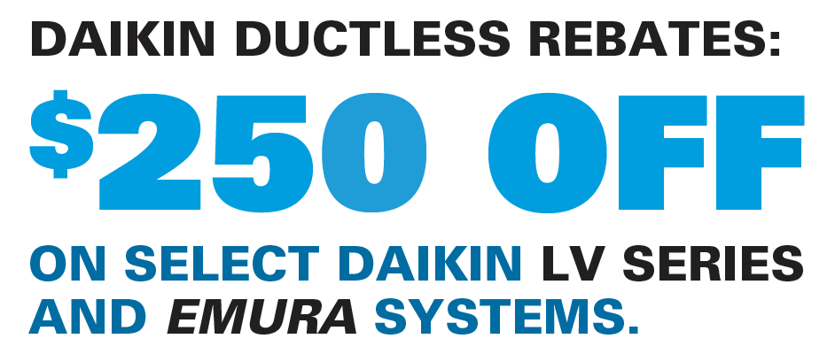 DAIKIN DUCTLESS REBATES: $250 OFF ON SELECT DAIKIN LV SERIES AND EMURA SYSTEMS.